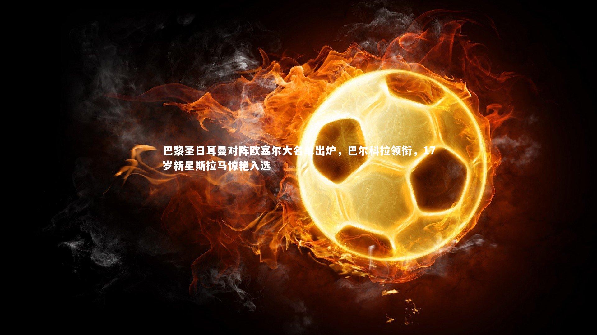 巴黎圣日耳曼对阵欧塞尔大名单出炉，巴尔科拉领衔，17岁新星斯拉马惊艳入选