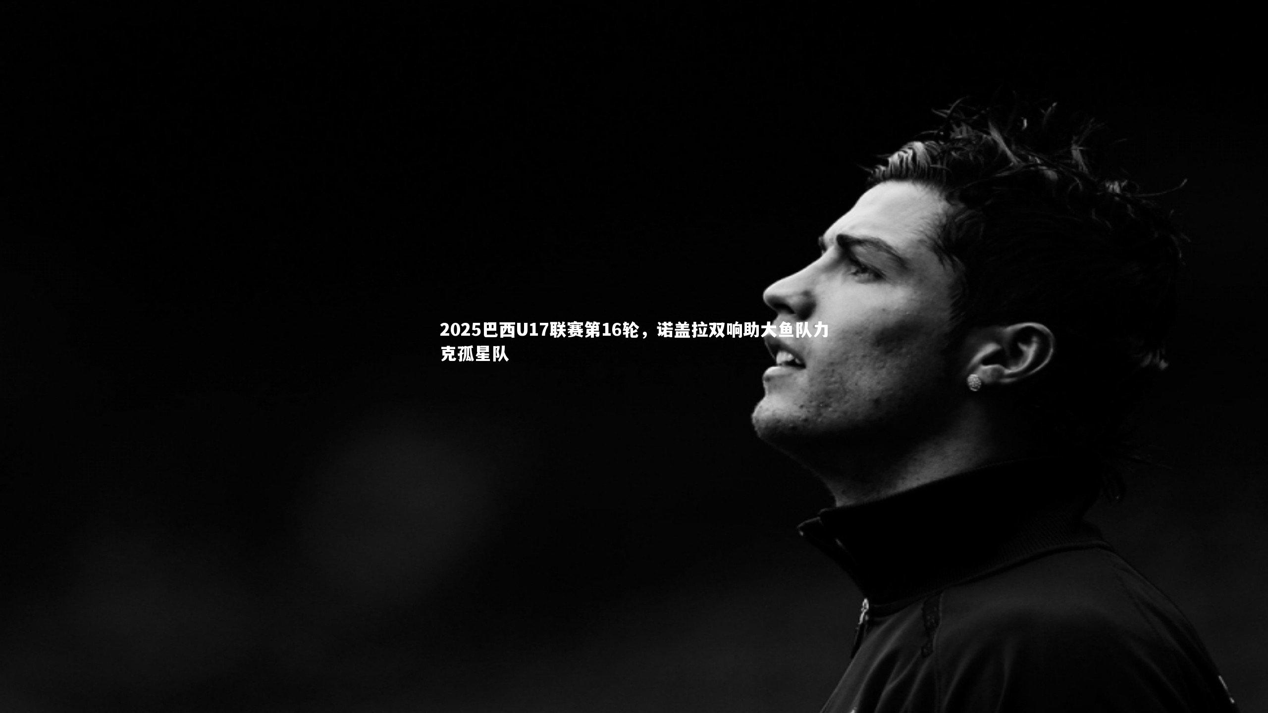 2025巴西U17联赛第16轮,诺盖拉双响助大鱼队力克孤星队