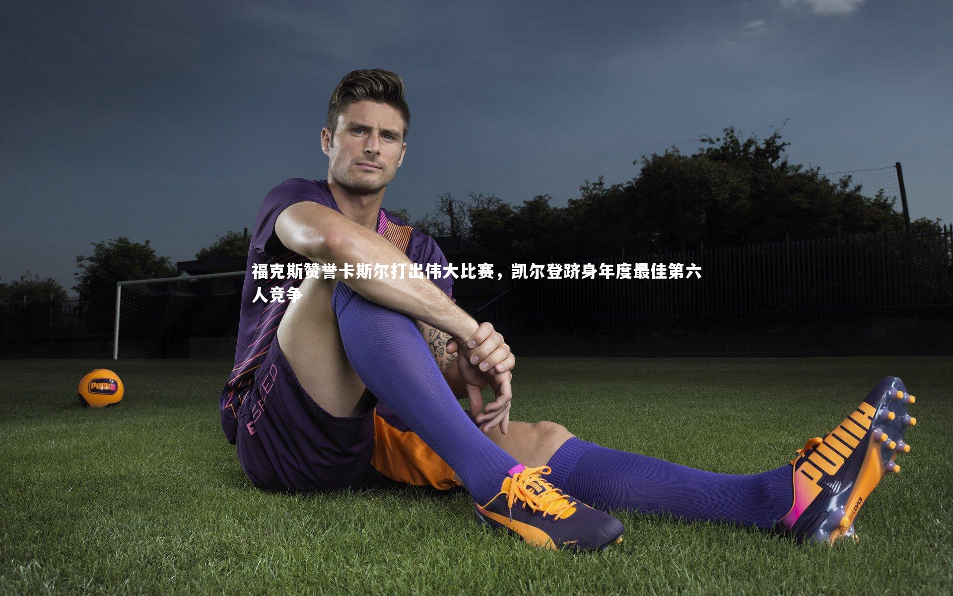 开云体育平台：福克斯赞誉卡斯尔打出伟大比赛，凯尔登跻身年度最佳第六人竞争