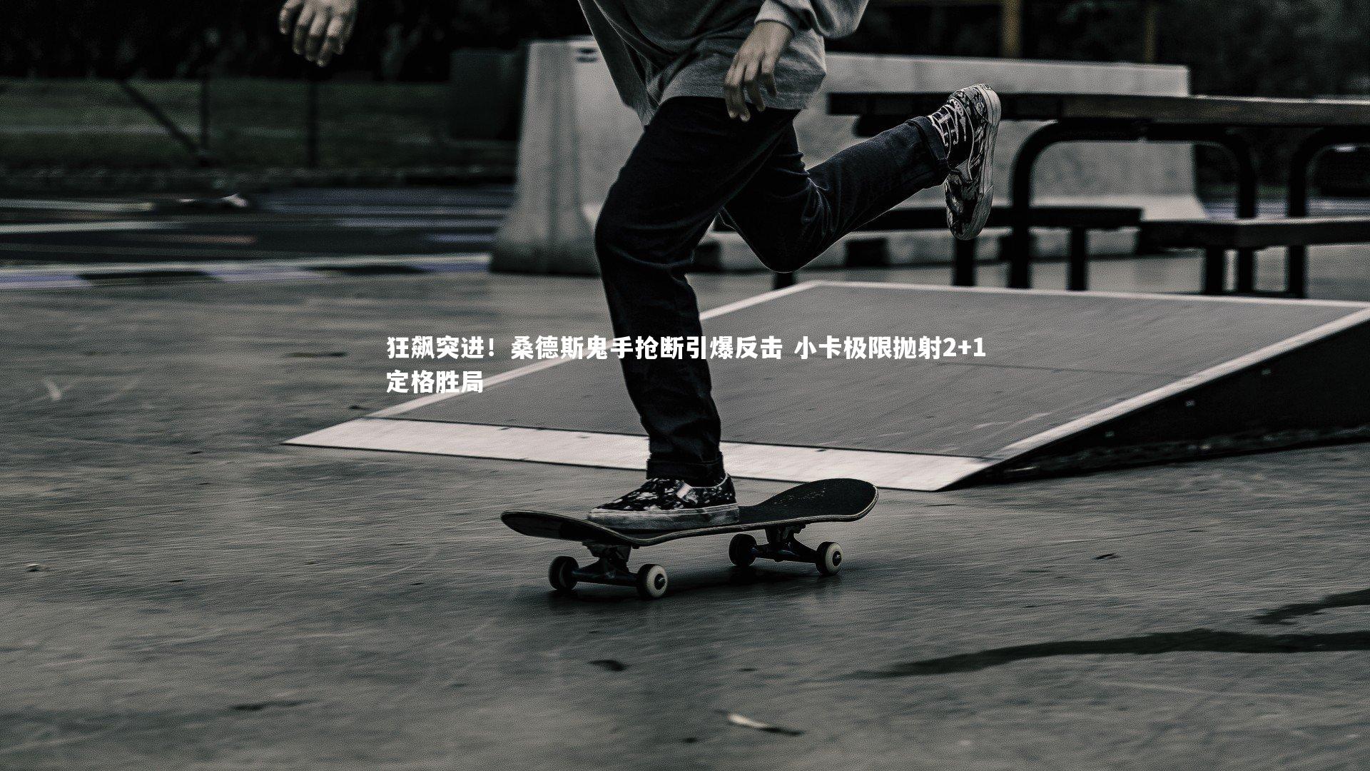 狂飙突进!桑德斯鬼手抢断引爆反击 小卡极限抛射2+1定格胜局