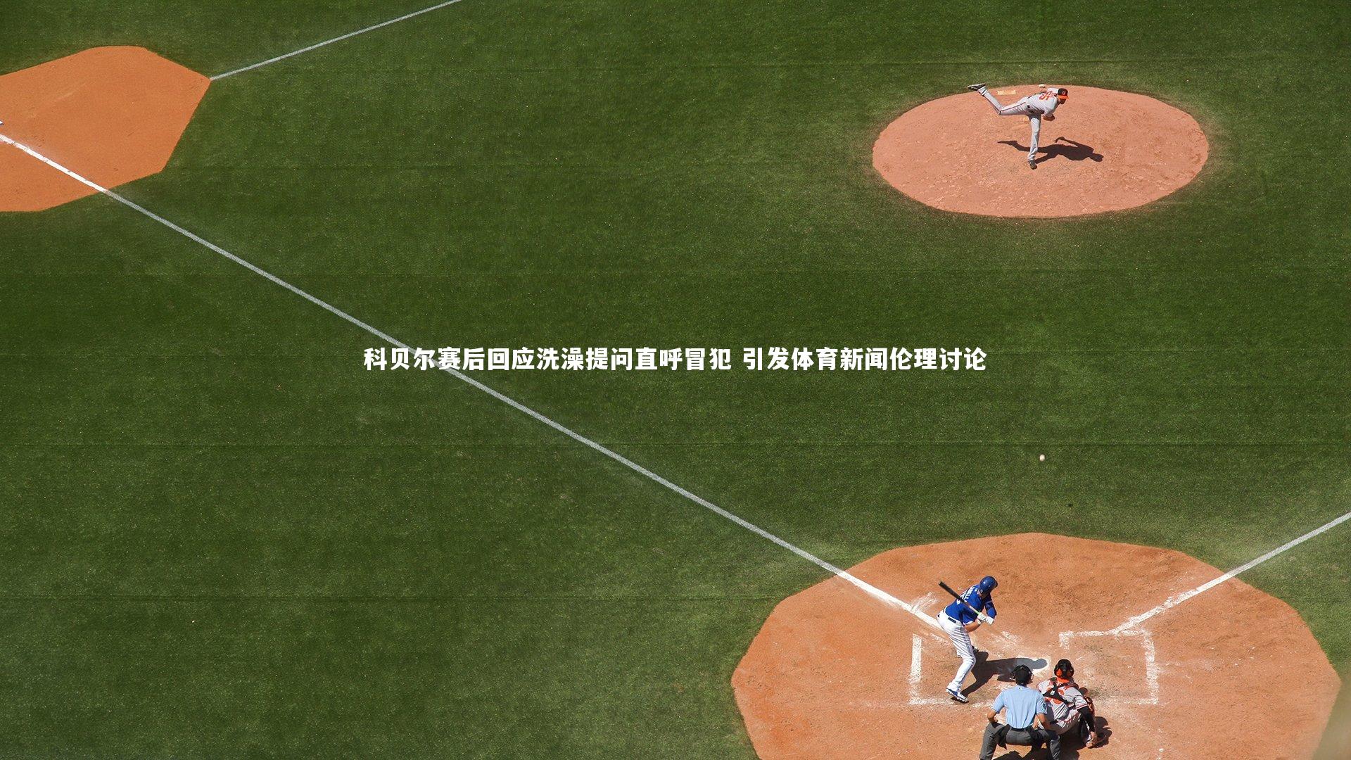 科贝尔赛后回应洗澡提问直呼冒犯 引发体育新闻伦理讨论