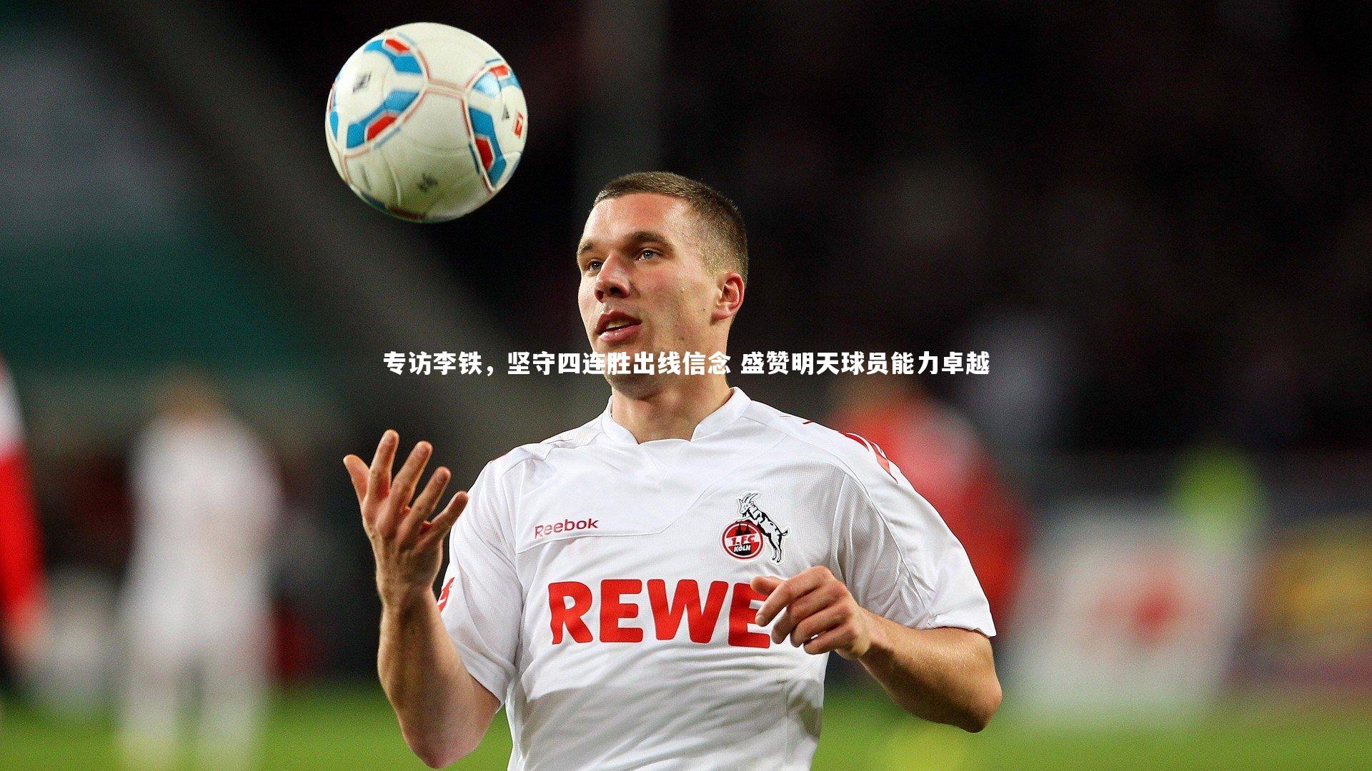 专访李铁，坚守四连胜出线信念 盛赞明天球员能力卓越