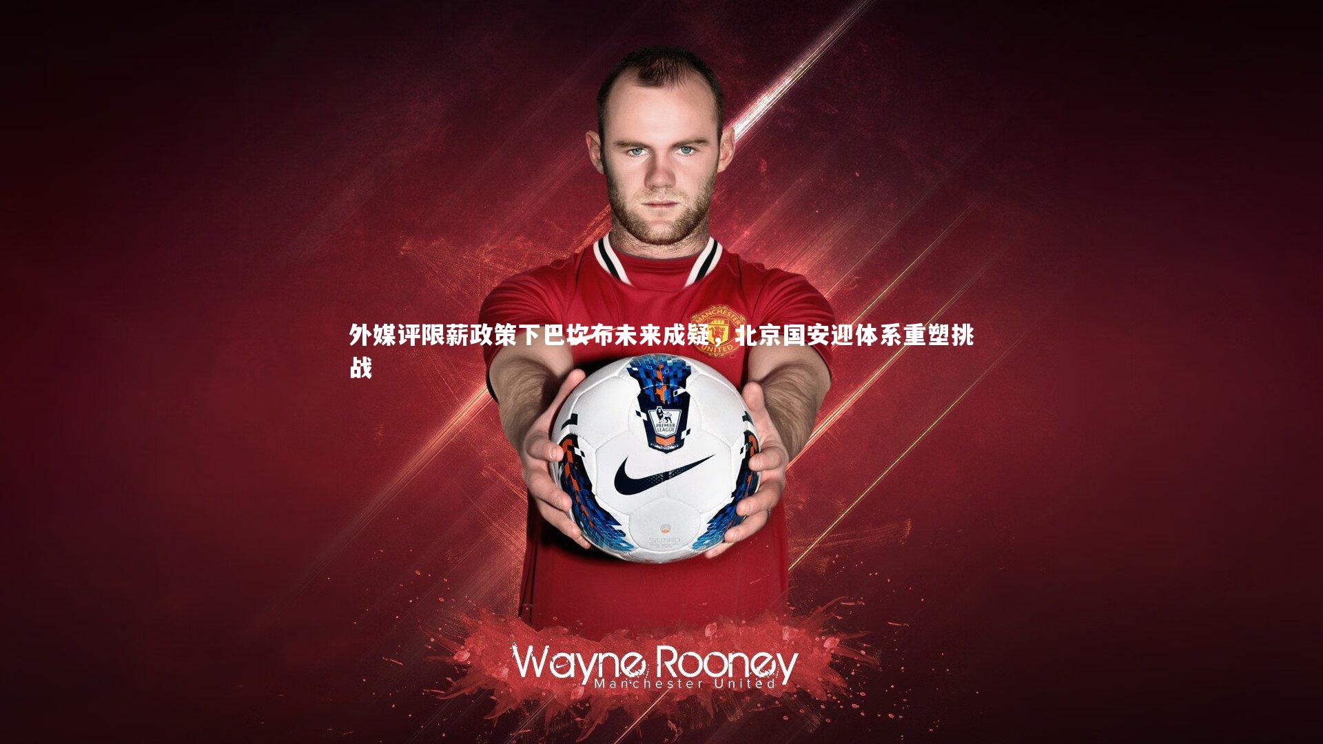 【KAIYUN开云】外媒评限薪政策下巴坎布未来成疑，北京国安迎体系重塑挑战