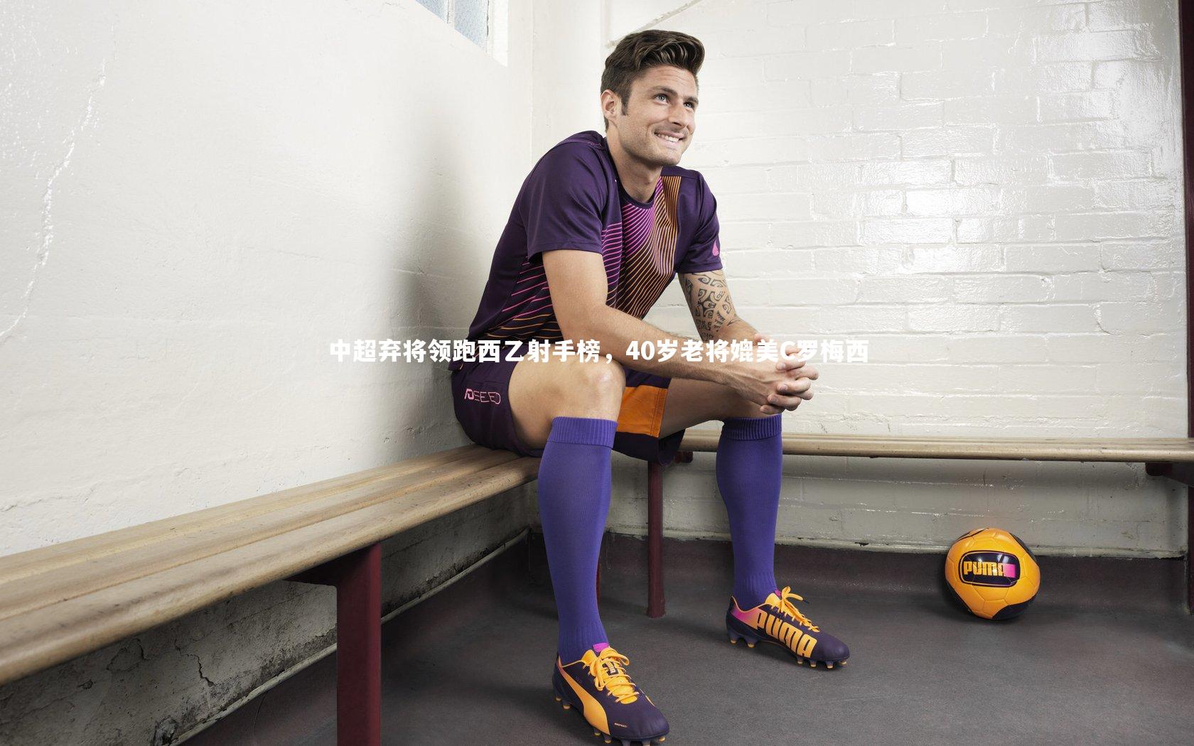 中超弃将领跑西乙射手榜，40岁老将媲美C罗梅西